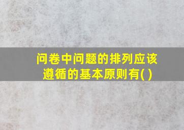 问卷中问题的排列应该遵循的基本原则有( )